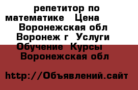 репетитор по математике › Цена ­ 400 - Воронежская обл., Воронеж г. Услуги » Обучение. Курсы   . Воронежская обл.